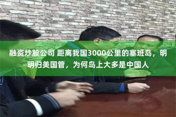 融资炒股公司 距离我国3000公里的塞班岛，明明归美国管，为何岛上大多是中国人