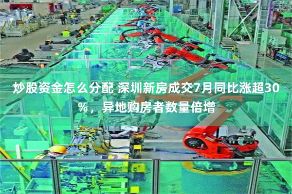 炒股资金怎么分配 深圳新房成交7月同比涨超30％，异地购房者数量倍增