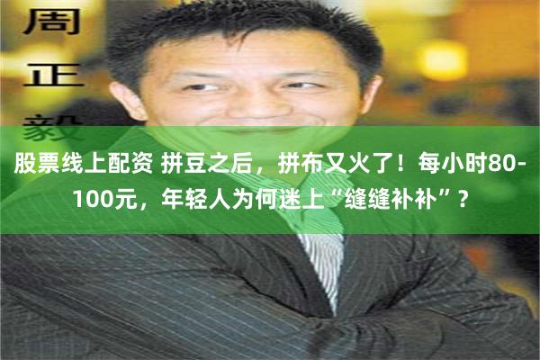 股票线上配资 拼豆之后，拼布又火了！每小时80-100元，年轻人为何迷上“缝缝补补”？