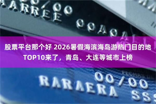 股票平台那个好 2026暑假海滨海岛游热门目的地TOP10来了，青岛、大连等城市上榜