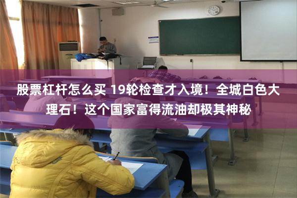 股票杠杆怎么买 19轮检查才入境！全城白色大理石！这个国家富得流油却极其神秘