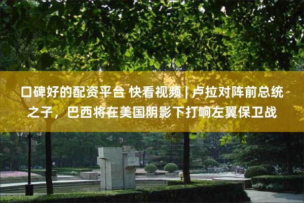 口碑好的配资平台 快看视频 | 卢拉对阵前总统之子，巴西将在美国阴影下打响左翼保卫战
