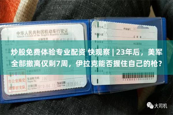炒股免费体验专业配资 快观察 | 23年后，美军全部撤离仅剩7周，伊拉克能否握住自己的枪？