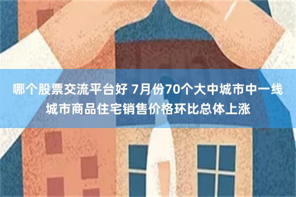 哪个股票交流平台好 7月份70个大中城市中一线城市商品住宅销售价格环比总体上涨
