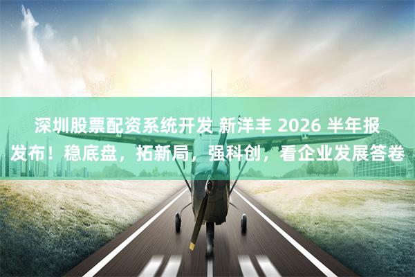 深圳股票配资系统开发 新洋丰 2026 半年报发布！稳底盘，拓新局，强科创，看企业发展答卷