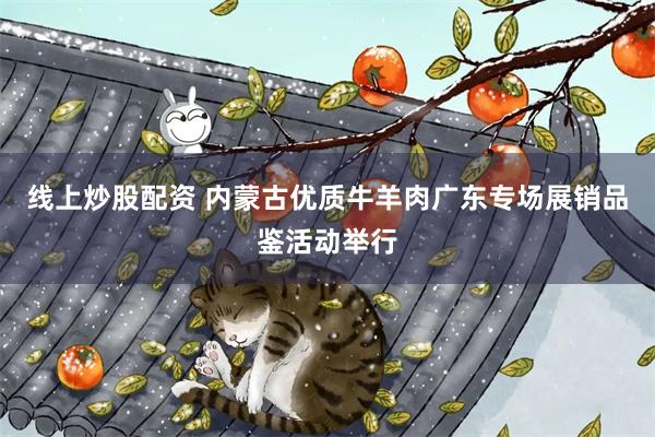 线上炒股配资 内蒙古优质牛羊肉广东专场展销品鉴活动举行