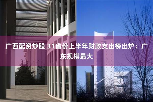 广西配资炒股 31省份上半年财政支出榜出炉：广东规模最大