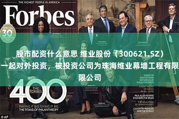 股市配资什么意思 维业股份（300621.SZ）新增一起对外投资，被投资公司为珠海维业幕墙工程有限公司