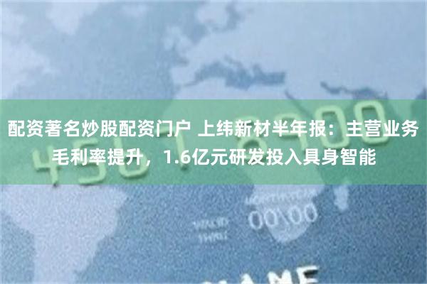 配资著名炒股配资门户 上纬新材半年报：主营业务毛利率提升，1.6亿元研发投入具身智能